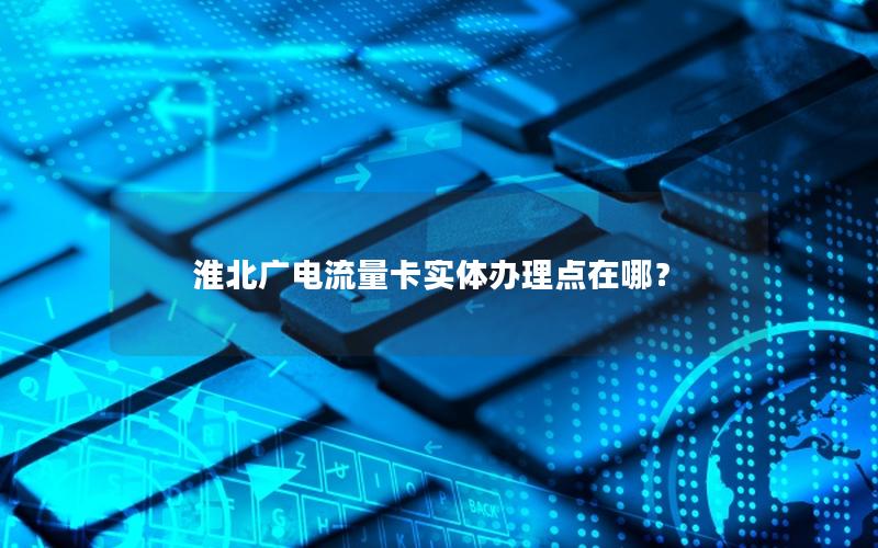 淮北广电流量卡实体办理点在哪？