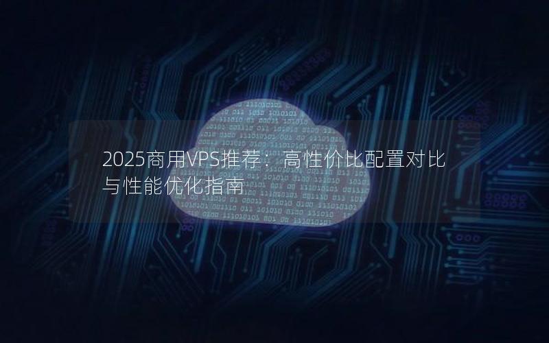 2025商用VPS推荐：高性价比配置对比与性能优化指南