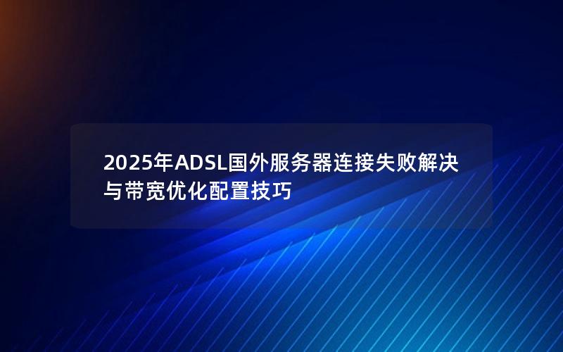 2025年ADSL国外服务器连接失败解决与带宽优化配置技巧