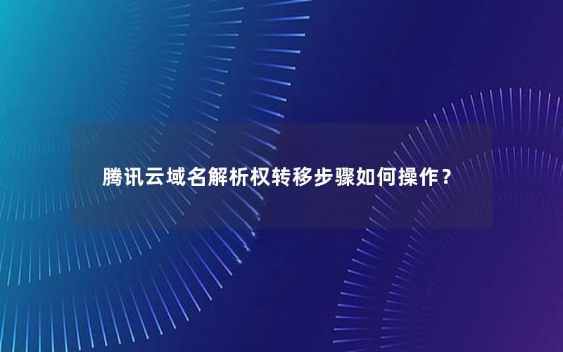 腾讯云域名解析权转移步骤如何操作？