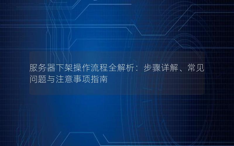 服务器下架操作流程全解析：步骤详解、常见问题与注意事项指南