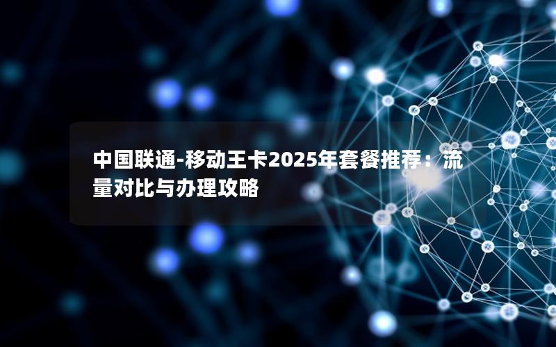 中国联通-移动王卡2025年套餐推荐：流量对比与办理攻略