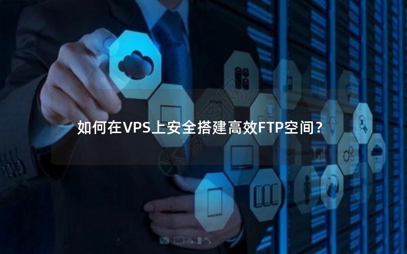 如何在VPS上安全搭建高效FTP空间？