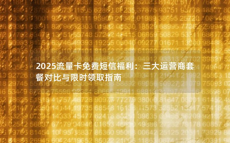 2025流量卡免费短信福利：三大运营商套餐对比与限时领取指南