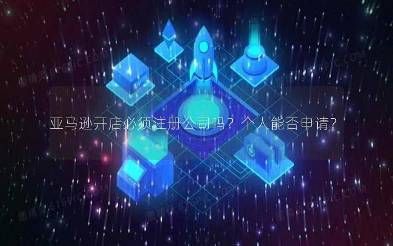 亚马逊开店必须注册公司吗？个人能否申请？