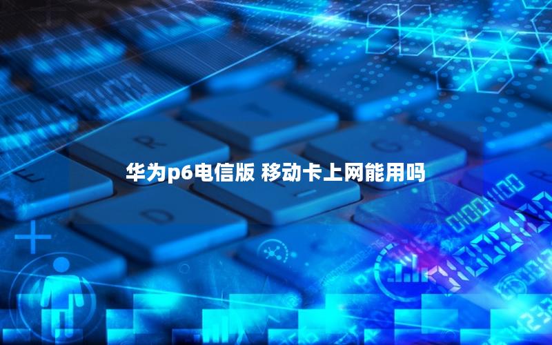 华为p6电信版 移动卡上网能用吗