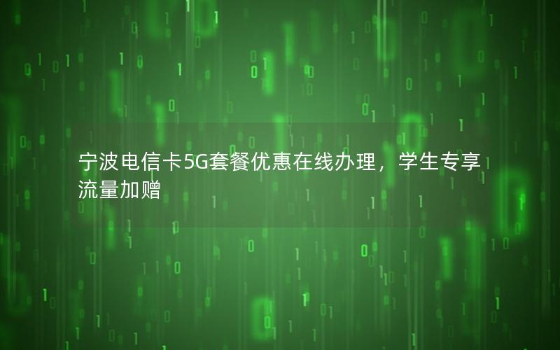 宁波电信卡5G套餐优惠在线办理，学生专享流量加赠