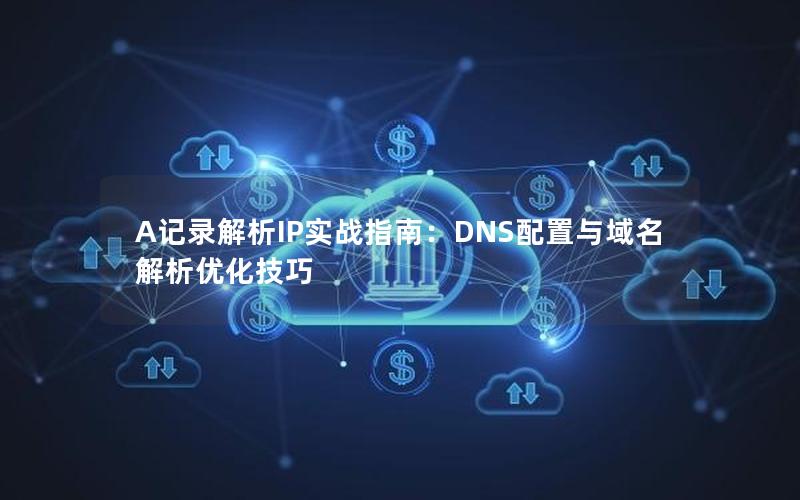 A记录解析IP实战指南：DNS配置与域名解析优化技巧