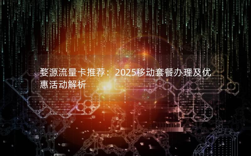 婺源流量卡推荐：2025移动套餐办理及优惠活动解析