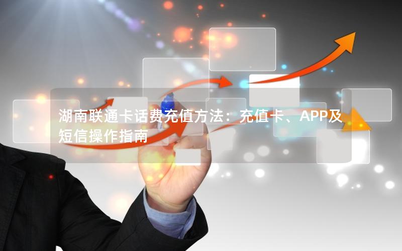 湖南联通卡话费充值方法：充值卡、APP及短信操作指南