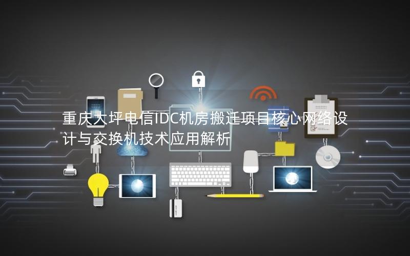 重庆大坪电信IDC机房搬迁项目核心网络设计与交换机技术应用解析