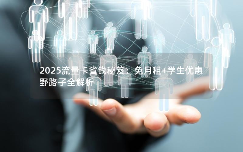 2025流量卡省钱秘笈：免月租+学生优惠野路子全解析