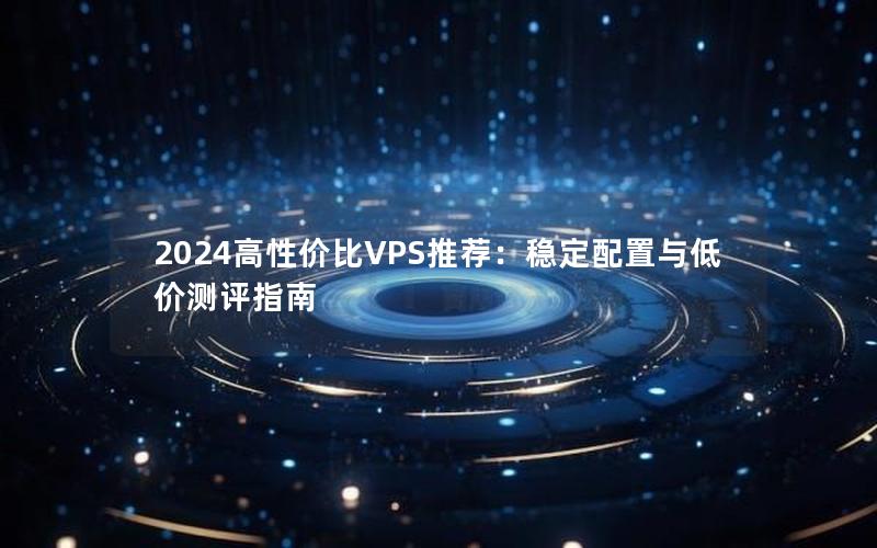 2024高性价比VPS推荐：稳定配置与低价测评指南