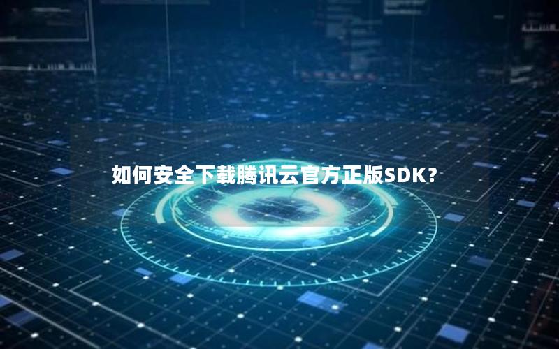 如何安全下载腾讯云官方正版SDK？