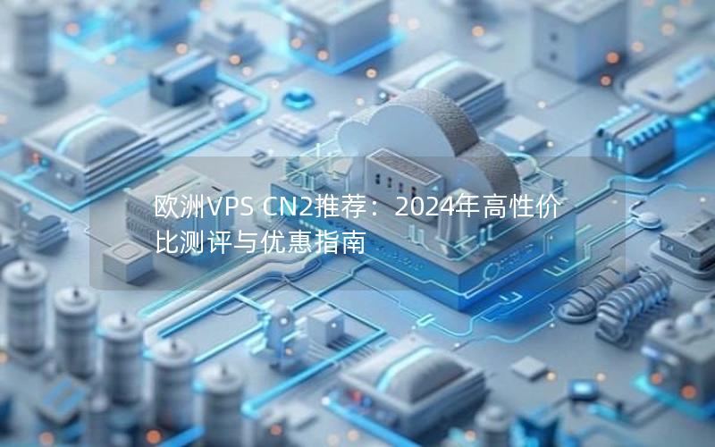 欧洲VPS CN2推荐：2024年高性价比测评与优惠指南