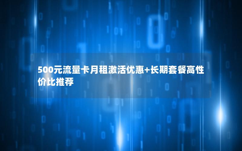 500元流量卡月租激活优惠+长期套餐高性价比推荐