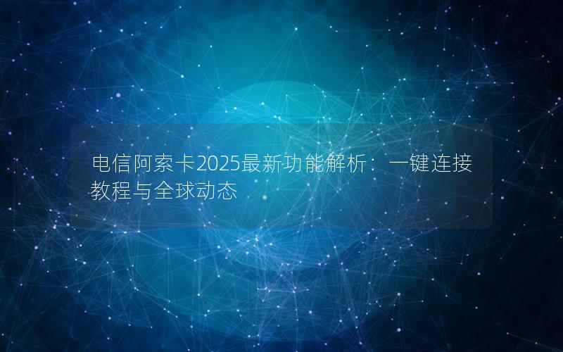 电信阿索卡2025最新功能解析：一键连接教程与全球动态