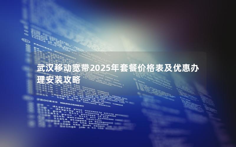 武汉移动宽带2025年套餐价格表及优惠办理安装攻略