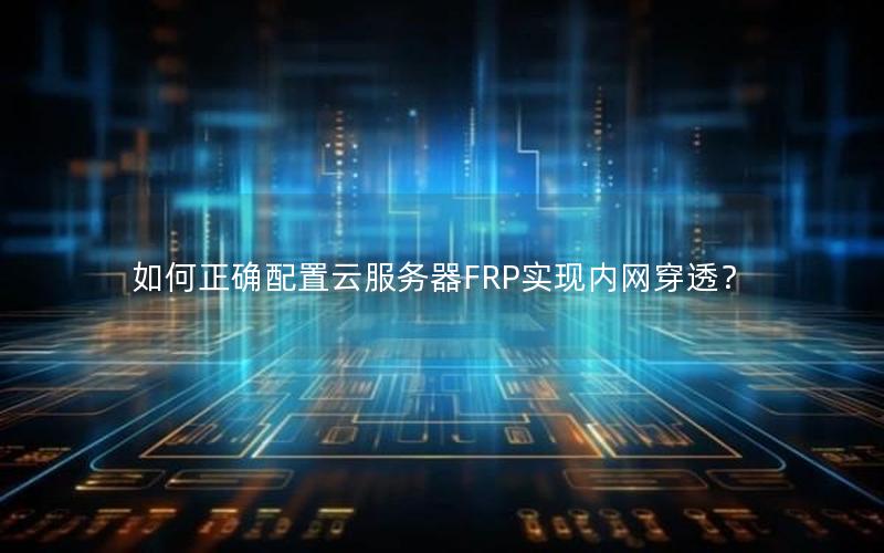 如何正确配置云服务器FRP实现内网穿透？