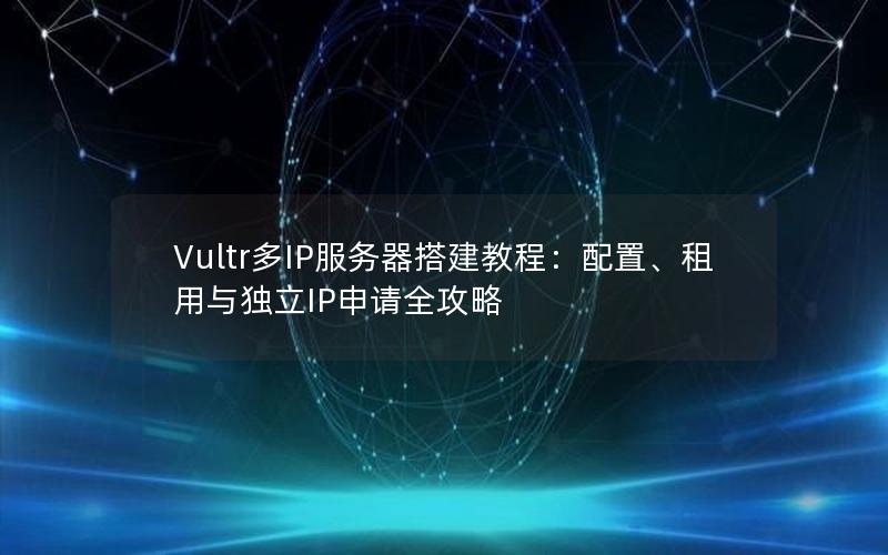 Vultr多IP服务器搭建教程：配置、租用与独立IP申请全攻略