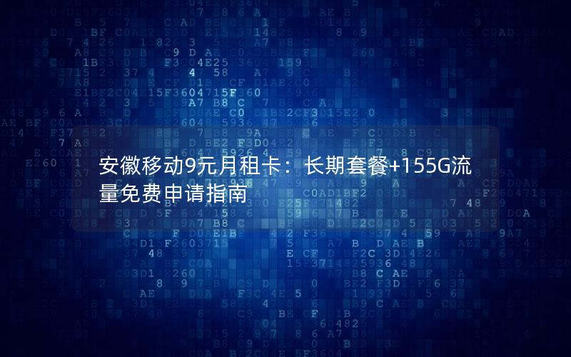 安徽移动9元月租卡：长期套餐+155G流量免费申请指南