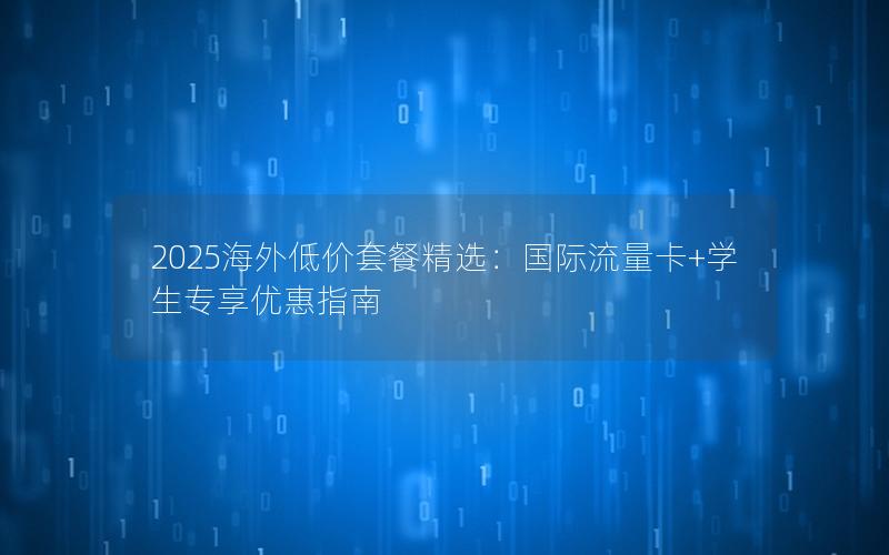 2025海外低价套餐精选：国际流量卡+学生专享优惠指南