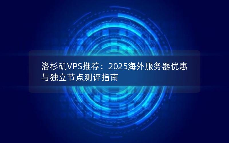 洛杉矶VPS推荐：2025海外服务器优惠与独立节点测评指南