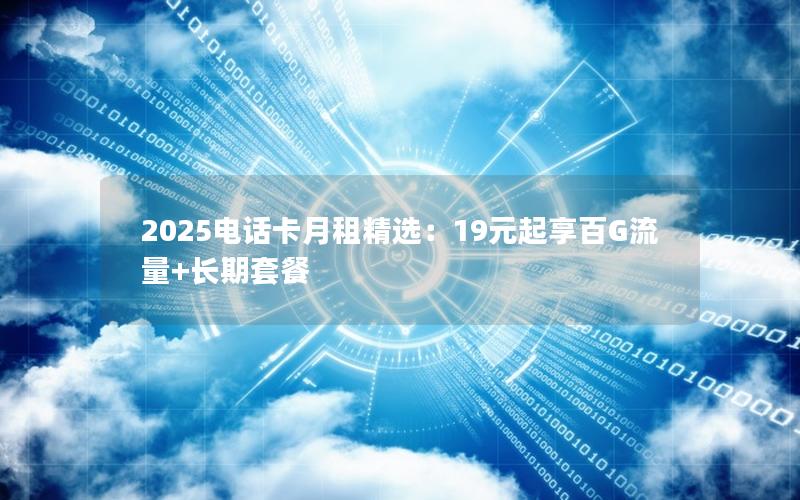 2025电话卡月租精选：19元起享百G流量+长期套餐