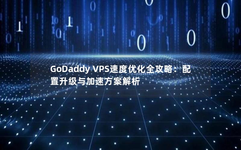 GoDaddy VPS速度优化全攻略：配置升级与加速方案解析