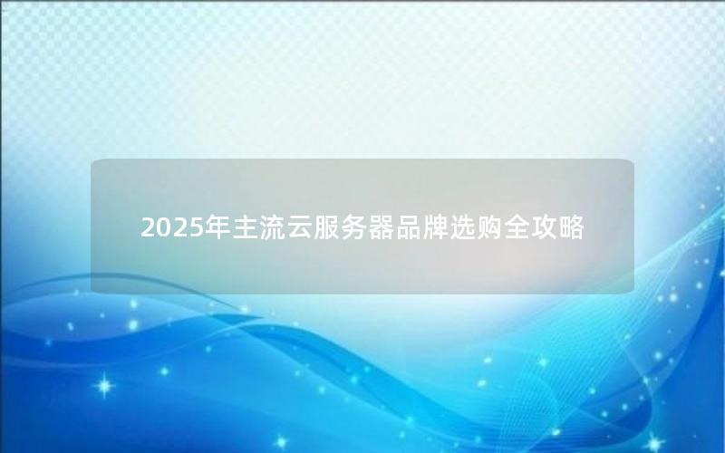 2025年主流云服务器品牌选购全攻略