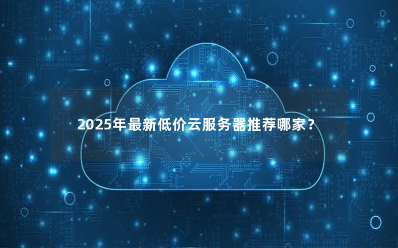 2025年最新低价云服务器推荐哪家？