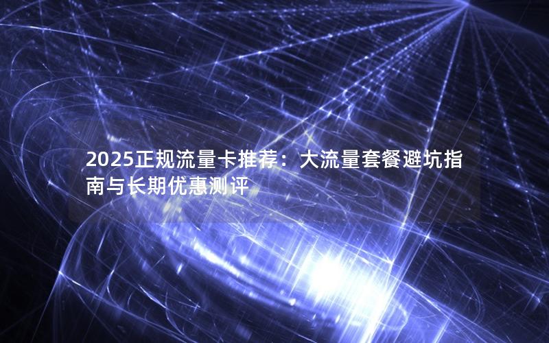 2025正规流量卡推荐：大流量套餐避坑指南与长期优惠测评