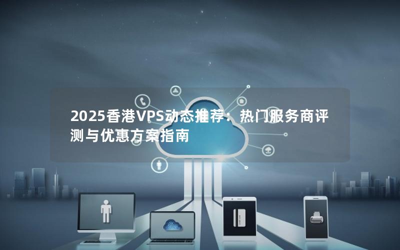 2025香港VPS动态推荐：热门服务商评测与优惠方案指南