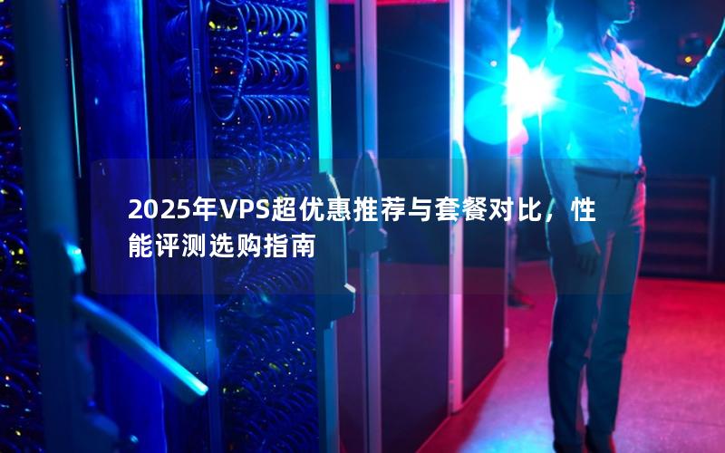 2025年VPS超优惠推荐与套餐对比，性能评测选购指南