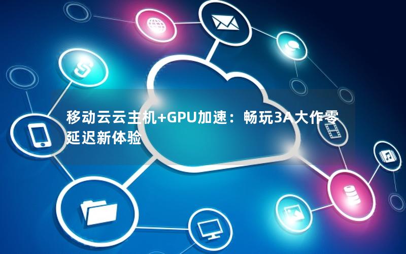 移动云云主机+GPU加速：畅玩3A大作零延迟新体验