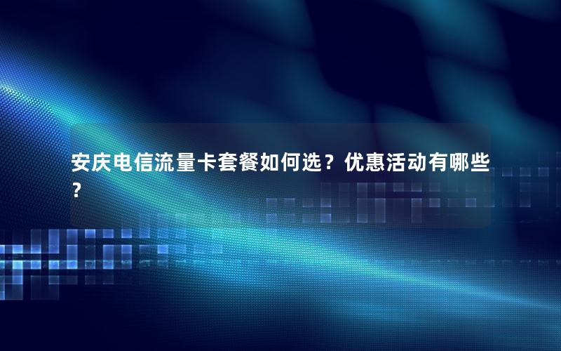 安庆电信流量卡套餐如何选？优惠活动有哪些？