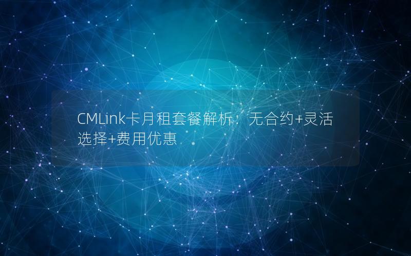 CMLink卡月租套餐解析：无合约+灵活选择+费用优惠