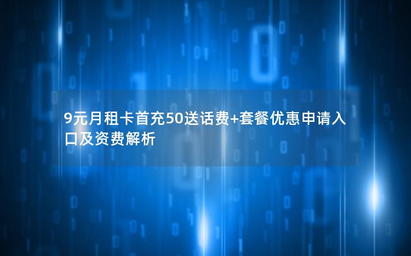 9元月租卡首充50送话费+套餐优惠申请入口及资费解析