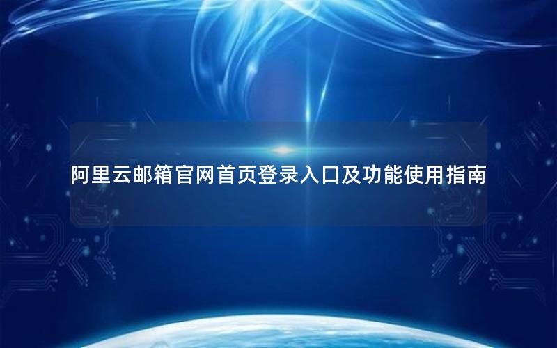 阿里云邮箱官网首页登录入口及功能使用指南