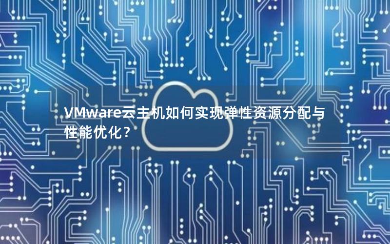 VMware云主机如何实现弹性资源分配与性能优化？