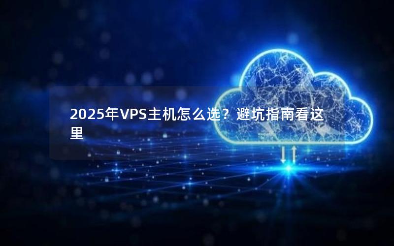 2025年VPS主机怎么选？避坑指南看这里