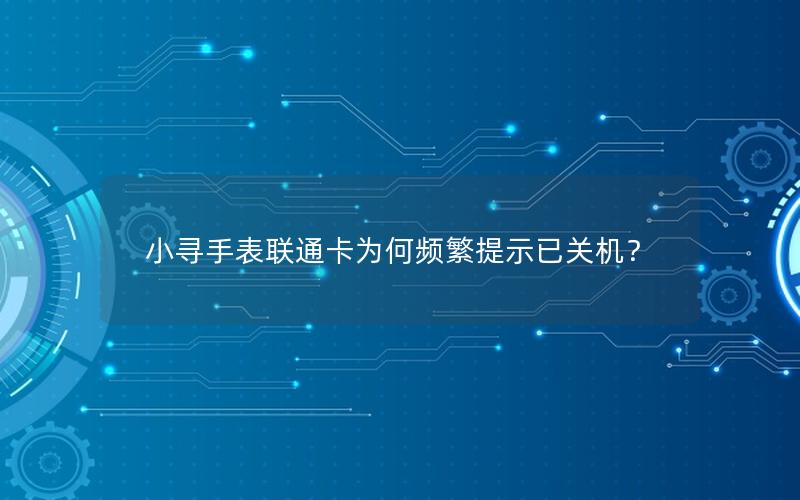 小寻手表联通卡为何频繁提示已关机？