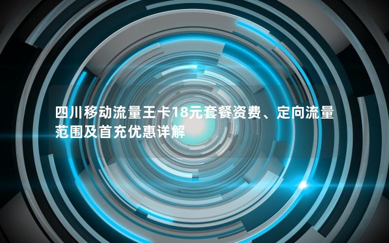 四川移动流量王卡18元套餐资费、定向流量范围及首充优惠详解