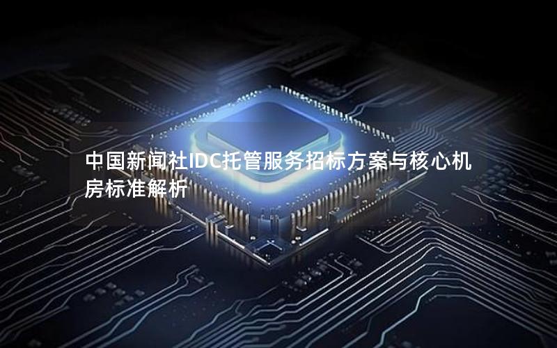 中国新闻社IDC托管服务招标方案与核心机房标准解析