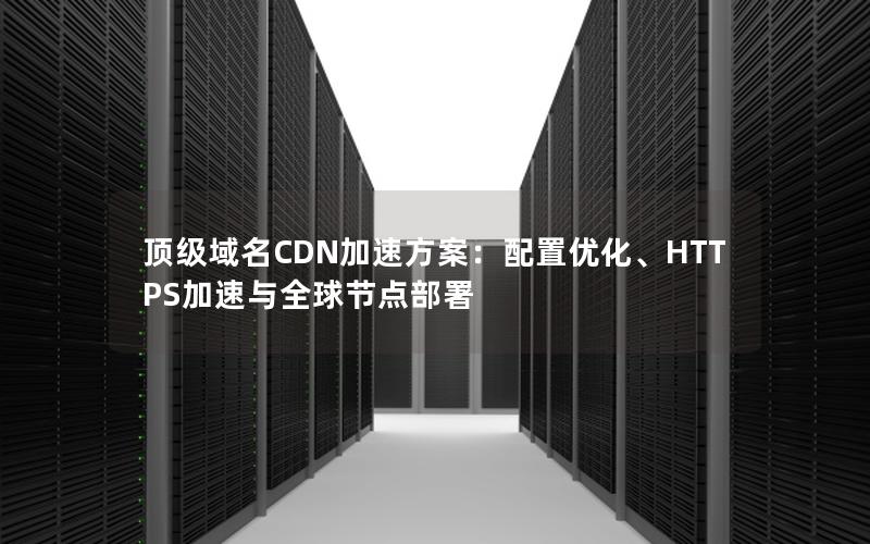 顶级域名CDN加速方案：配置优化、HTTPS加速与全球节点部署