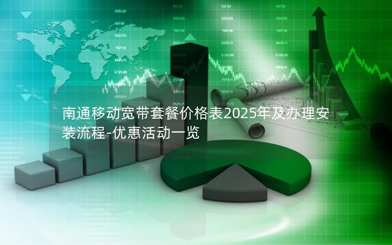 南通移动宽带套餐价格表2025年及办理安装流程-优惠活动一览