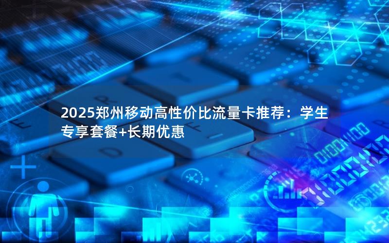 2025郑州移动高性价比流量卡推荐：学生专享套餐+长期优惠