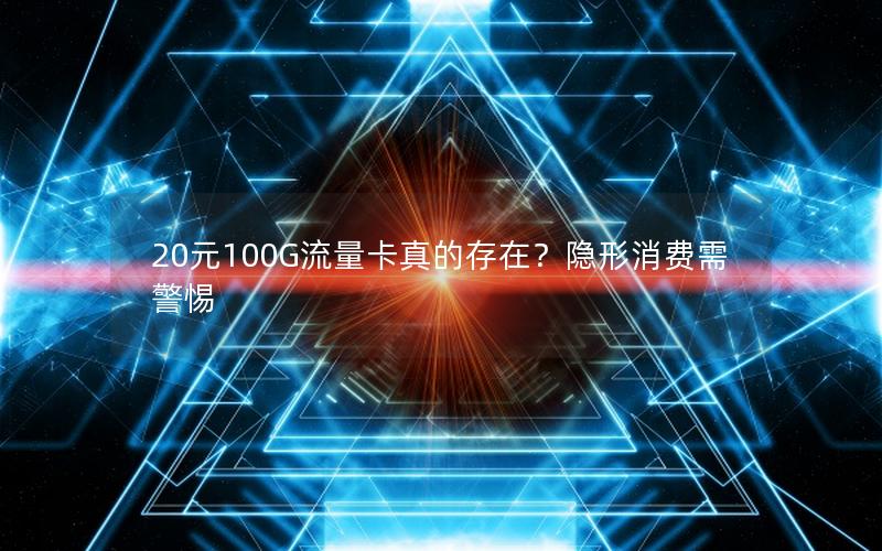 20元100G流量卡真的存在？隐形消费需警惕