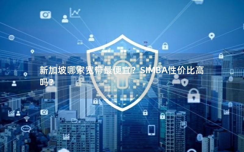 新加坡哪家宽带最便宜？SIMBA性价比高吗？