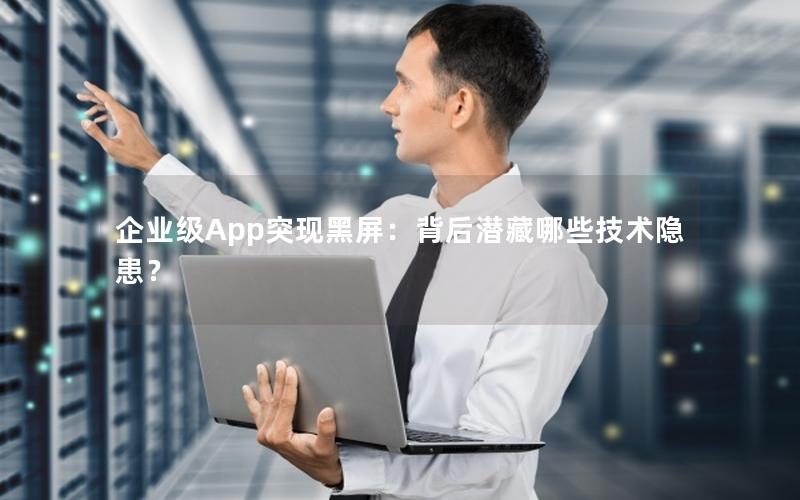 企业级App突现黑屏：背后潜藏哪些技术隐患？